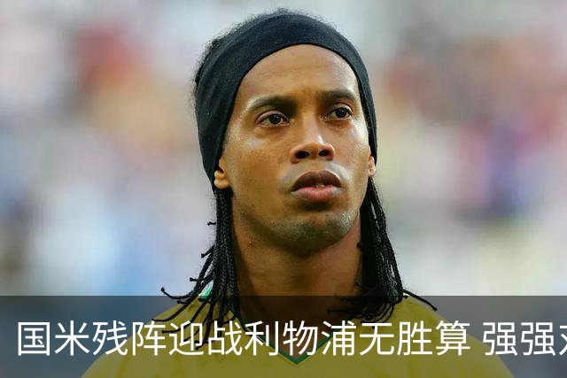 国米残阵迎战利物浦无胜算 强强对话献进球大战