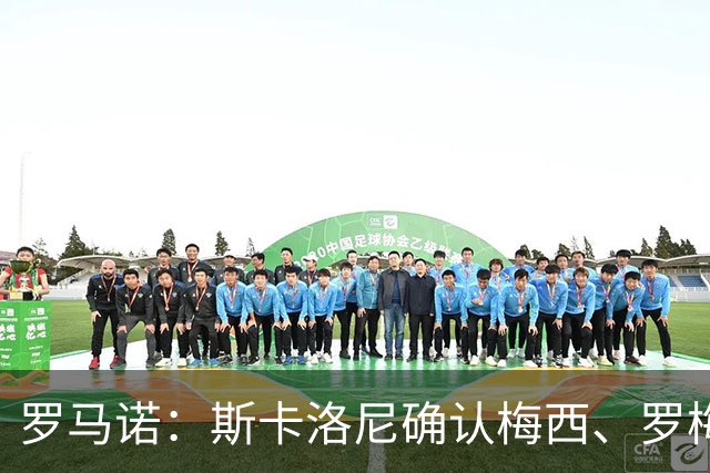 罗马诺：斯卡洛尼确认梅西、罗梅罗、大马丁身体状态正在好转