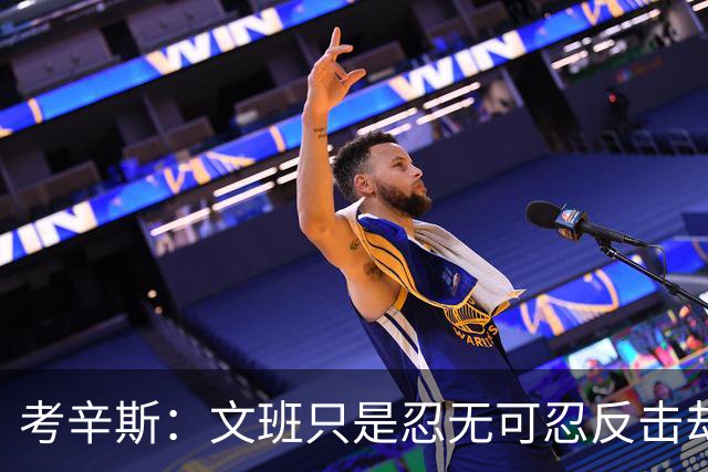 考辛斯：文班只是忍无可忍反击却被说脏 终于明白别人怎么看我了